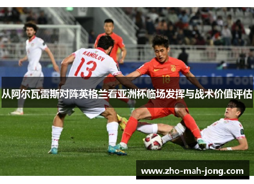 从阿尔瓦雷斯对阵英格兰看亚洲杯临场发挥与战术价值评估