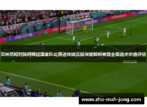 贝林厄姆对阵阿根廷国家队比赛进攻端贡献深度解析表现全面战术价值评估 贝林厄姆对阵阿根廷国家队比赛进攻端贡献深度解析表现全面战术价值评估