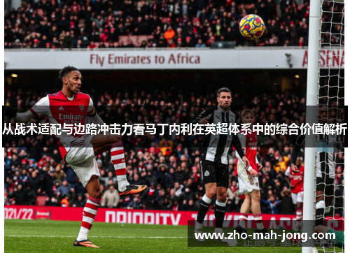 从战术适配与边路冲击力看马丁内利在英超体系中的综合价值解析 从战术适配与边路冲击力看马丁内利在英超体系中的综合价值解析