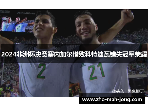 2024非洲杯决赛塞内加尔惜败科特迪瓦错失冠军荣耀 2024非洲杯决赛塞内加尔惜败科特迪瓦错失冠军荣耀