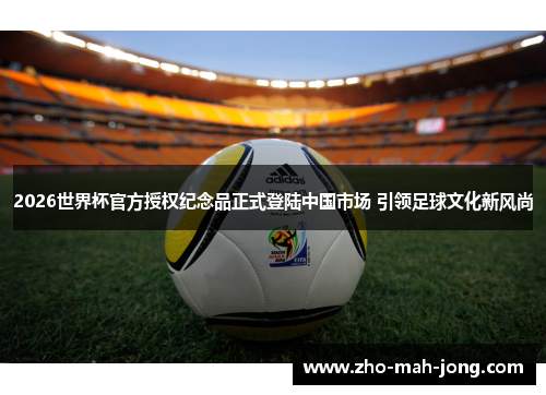 2026世界杯官方授权纪念品正式登陆中国市场 引领足球文化新风尚 2026世界杯官方授权纪念品正式登陆中国市场 引领足球文化新风尚