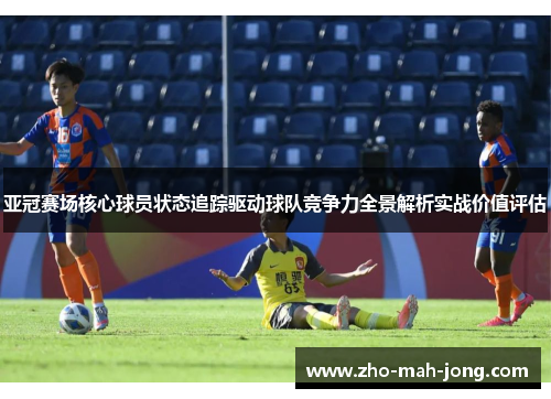 亚冠赛场核心球员状态追踪驱动球队竞争力全景解析实战价值评估 亚冠赛场核心球员状态追踪驱动球队竞争力全景解析实战价值评估