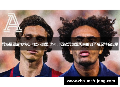 博洛尼亚后防核心卡拉菲奥里以5000万欧元加盟阿森纳创下后卫转会纪录 博洛尼亚后防核心卡拉菲奥里以5000万欧元加盟阿森纳创下后卫转会纪录