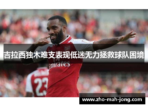 吉拉西独木难支表现低迷无力拯救球队困境