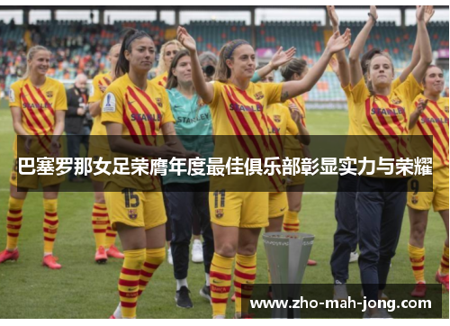 巴塞罗那女足荣膺年度最佳俱乐部彰显实力与荣耀 巴塞罗那女足荣膺年度最佳俱乐部彰显实力与荣耀