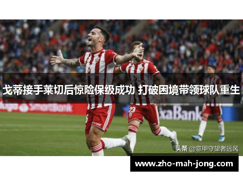 戈蒂接手莱切后惊险保级成功 打破困境带领球队重生 戈蒂接手莱切后惊险保级成功 打破困境带领球队重生