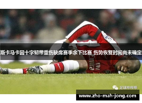 斯卡马卡因十字韧带重伤缺席赛季余下比赛 伤势恢复时间尚未确定