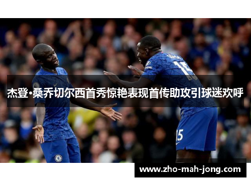 杰登·桑乔切尔西首秀惊艳表现首传助攻引球迷欢呼