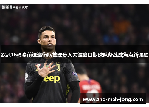 欧冠16强赛前速递伤病管理步入关键窗口期球队备战成焦点新课题