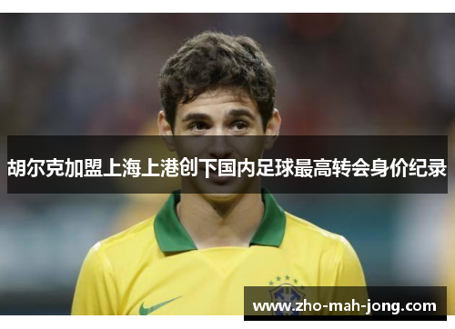 胡尔克加盟上海上港创下国内足球最高转会身价纪录 胡尔克加盟上海上港创下国内足球最高转会身价纪录