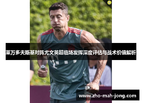 莱万多夫斯基对阵尤文英超临场发挥深度评估与战术价值解析