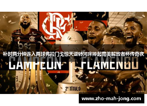 补时两分钟连入两球弗拉门戈惊天逆转河床捧起南美解放者杯传奇夜 补时两分钟连入两球弗拉门戈惊天逆转河床捧起南美解放者杯传奇夜