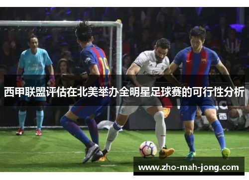 西甲联盟评估在北美举办全明星足球赛的可行性分析 西甲联盟评估在北美举办全明星足球赛的可行性分析