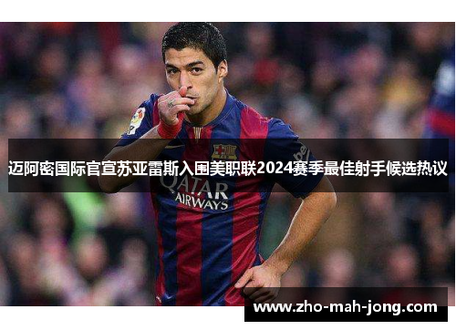 迈阿密国际官宣苏亚雷斯入围美职联2024赛季最佳射手候选热议