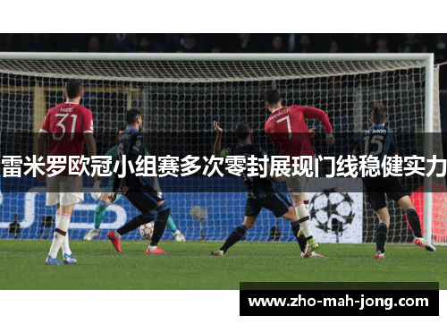 雷米罗欧冠小组赛多次零封展现门线稳健实力