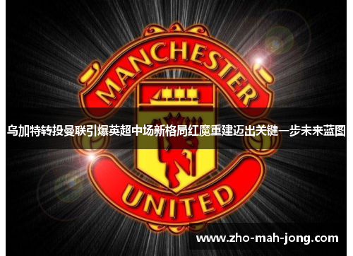 乌加特转投曼联引爆英超中场新格局红魔重建迈出关键一步未来蓝图