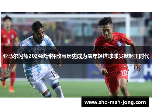 亚马尔闪耀2024欧洲杯改写历史成为最年轻进球球员掀起王时代