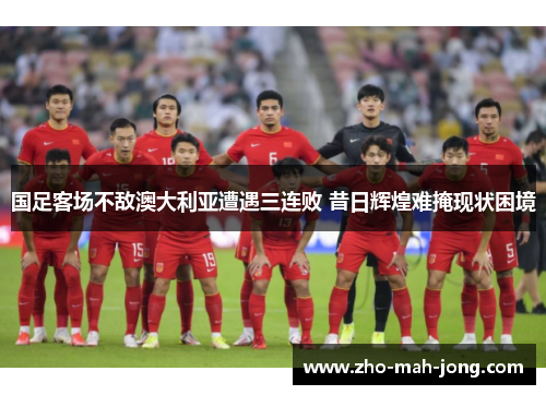 国足客场不敌澳大利亚遭遇三连败 昔日辉煌难掩现状困境