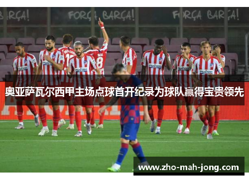 奥亚萨瓦尔西甲主场点球首开纪录为球队赢得宝贵领先