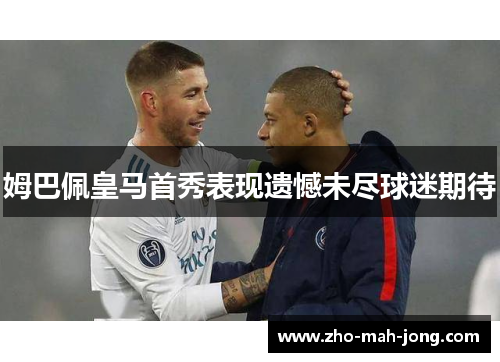 姆巴佩皇马首秀表现遗憾未尽球迷期待