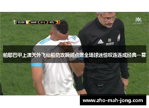 帕耶巴甲上演天外飞仙般助攻瞬间点燃全场球迷惊叹连连成经典一幕