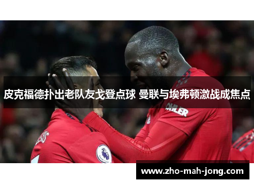 皮克福德扑出老队友戈登点球 曼联与埃弗顿激战成焦点