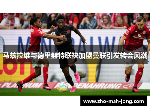 马兹拉维与德里赫特联袂加盟曼联引发转会风潮 马兹拉维与德里赫特联袂加盟曼联引发转会风潮