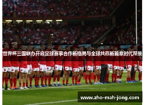 世界杯三国联办开启足球赛事合作新格局与全球共赢新篇章时代愿景 世界杯三国联办开启足球赛事合作新格局与全球共赢新篇章时代愿景