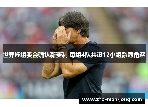 世界杯组委会确认新赛制 每组4队共设12小组激烈角逐 世界杯组委会确认新赛制 每组4队共设12小组激烈角逐