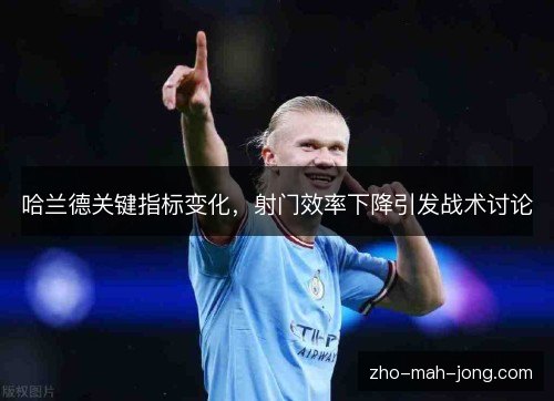 哈兰德关键指标变化,射门效率下降引发战术讨论 哈兰德关键指标变化,射门效率下降引发战术讨论