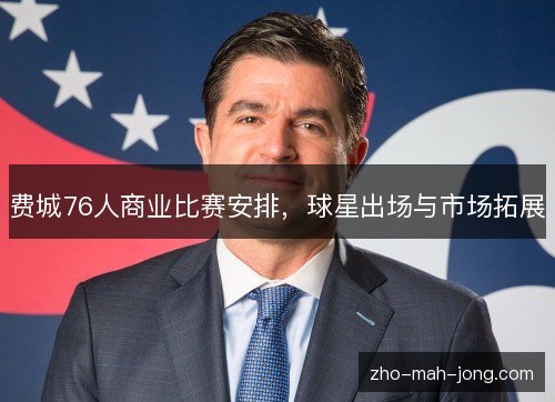 费城76人商业比赛安排,球星出场与市场拓展 费城76人商业比赛安排,球星出场与市场拓展