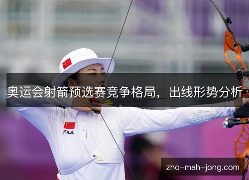 奥运会射箭预选赛竞争格局,出线形势分析 奥运会射箭预选赛竞争格局,出线形势分析