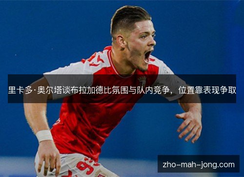 里卡多·奥尔塔谈布拉加德比氛围与队内竞争,位置靠表现争取 里卡多·奥尔塔谈布拉加德比氛围与队内竞争,位置靠表现争取